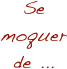 Se moquer de ...