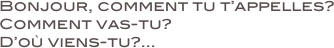 Bonjour, comment tu t’appelles? Comment vas-tu?
D’où viens-tu?...
